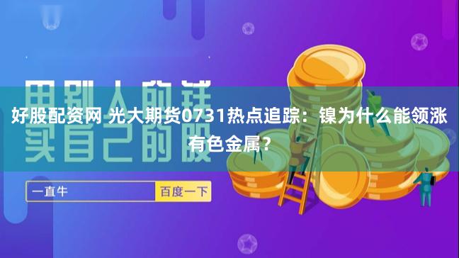 好股配资网 光大期货0731热点追踪：镍为什么能领涨有色金属？