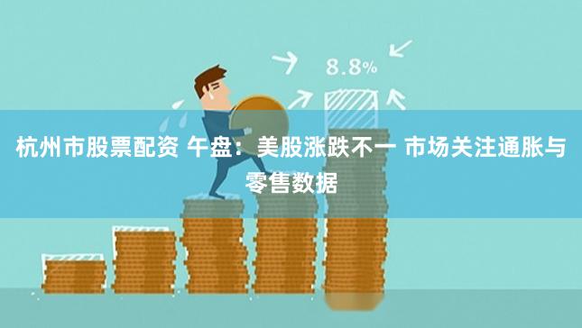 杭州市股票配资 午盘：美股涨跌不一 市场关注通胀与零售数据