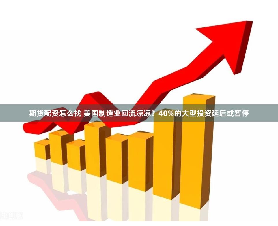 期货配资怎么找 美国制造业回流凉凉？40%的大型投资延后或暂停