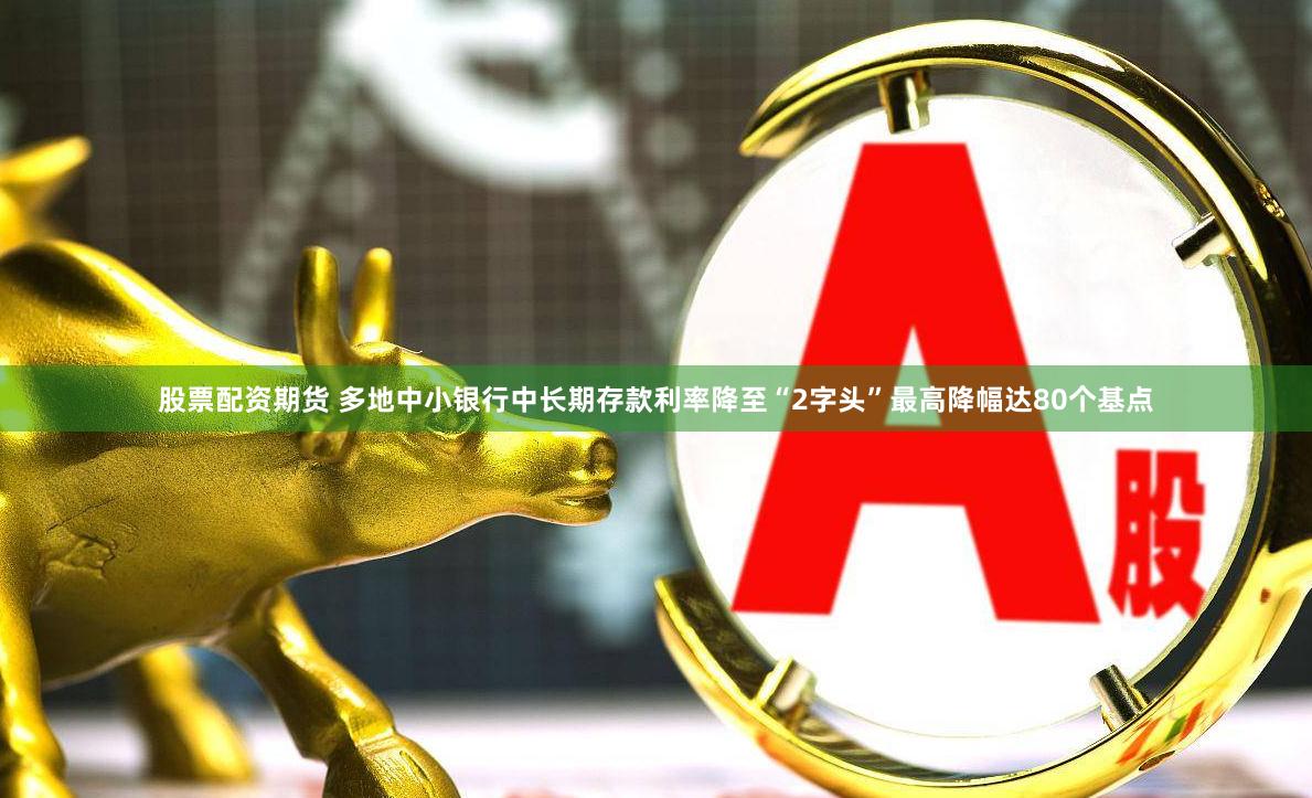 股票配资期货 多地中小银行中长期存款利率降至“2字头”最高降幅达80个基点