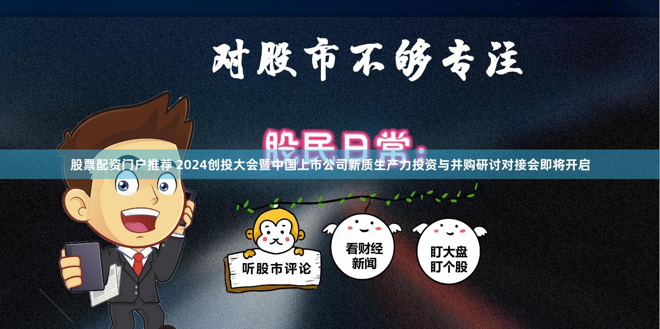 股票配资门户推荐 2024创投大会暨中国上市公司新质生产力投资与并购研讨对接会即将开启