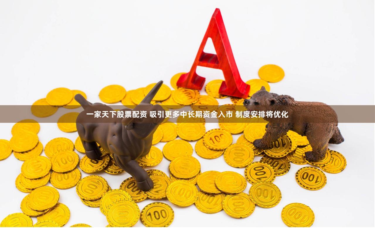 一家天下股票配资 吸引更多中长期资金入市 制度安排将优化