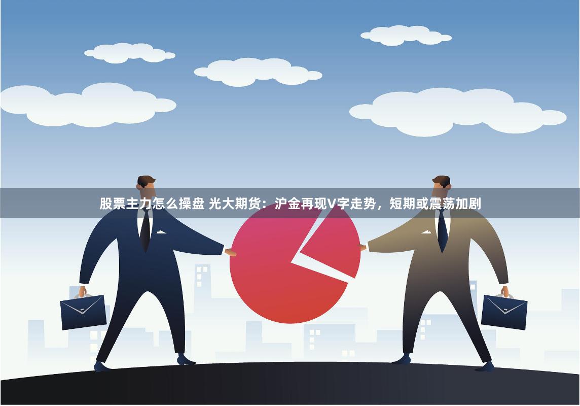 股票主力怎么操盘 光大期货：沪金再现V字走势，短期或震荡加剧