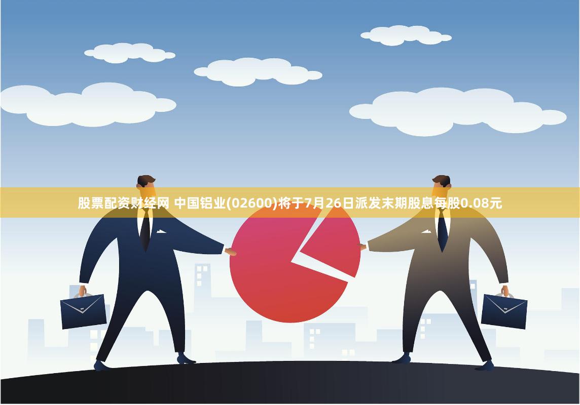 股票配资财经网 中国铝业(02600)将于7月26日派发末期股息每股0.08元