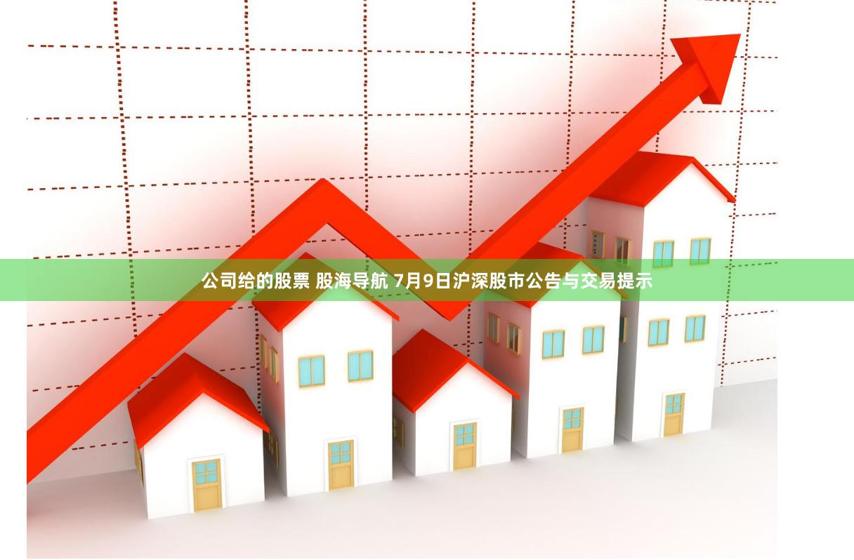 公司给的股票 股海导航 7月9日沪深股市公告与交易提示