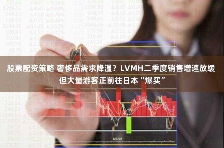 股票配资策略 奢侈品需求降温？LVMH二季度销售增速放缓 但大量游客正前往日本“爆买”