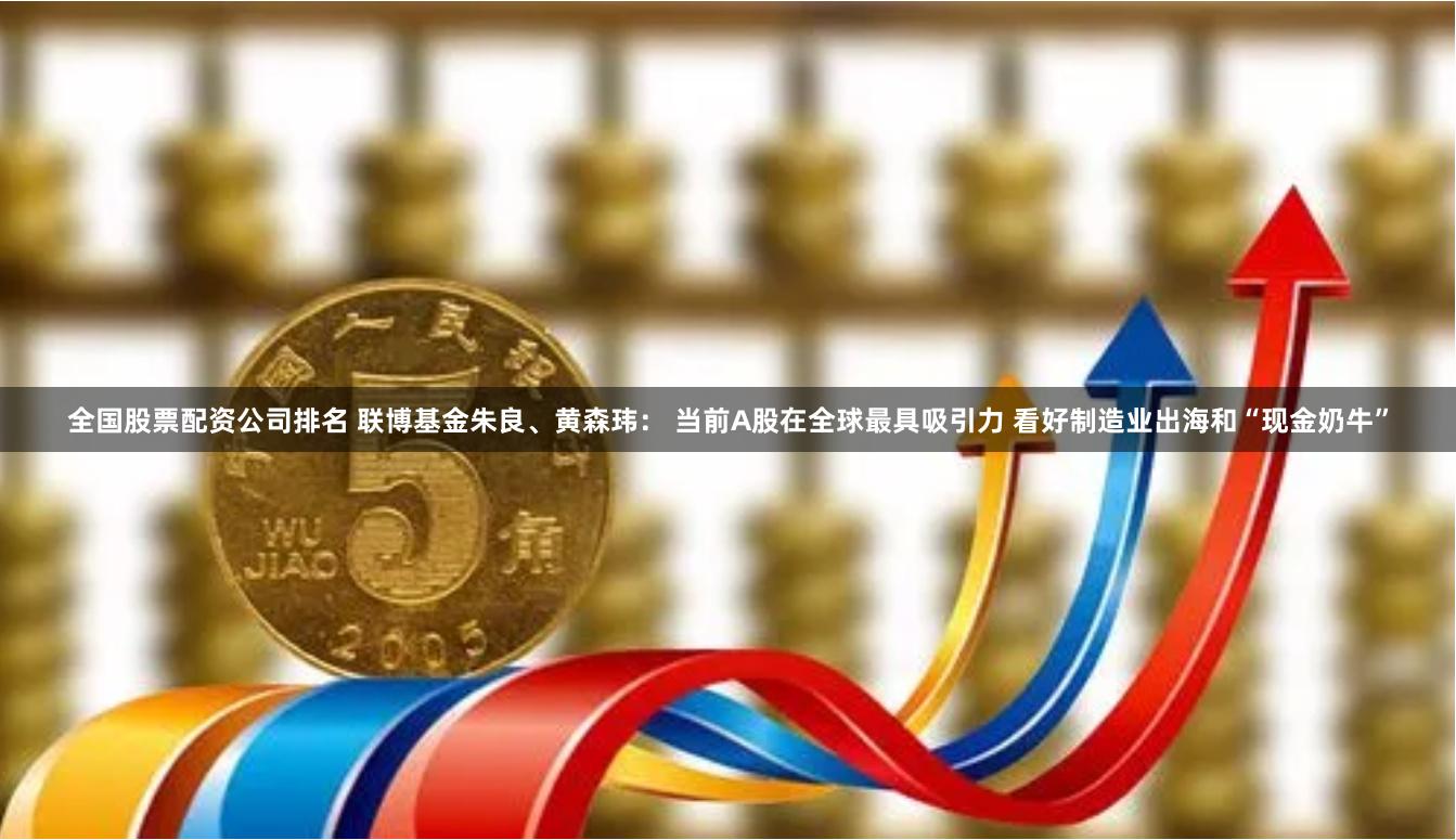 全国股票配资公司排名 联博基金朱良、黄森玮： 当前A股在全球最具吸引力 看好制造业出海和“现金奶牛”