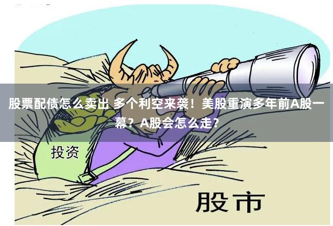 股票配债怎么卖出 多个利空来袭！美股重演多年前A股一幕？A股会怎么走？