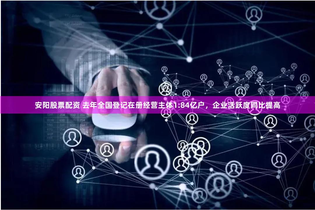 安阳股票配资 去年全国登记在册经营主体1.84亿户，企业活跃度同比提高