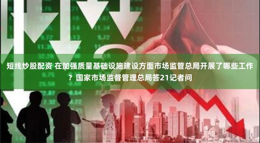短线炒股配资 在加强质量基础设施建设方面市场监管总局开展了哪些工作？国家市场监督管理总局答21记者问