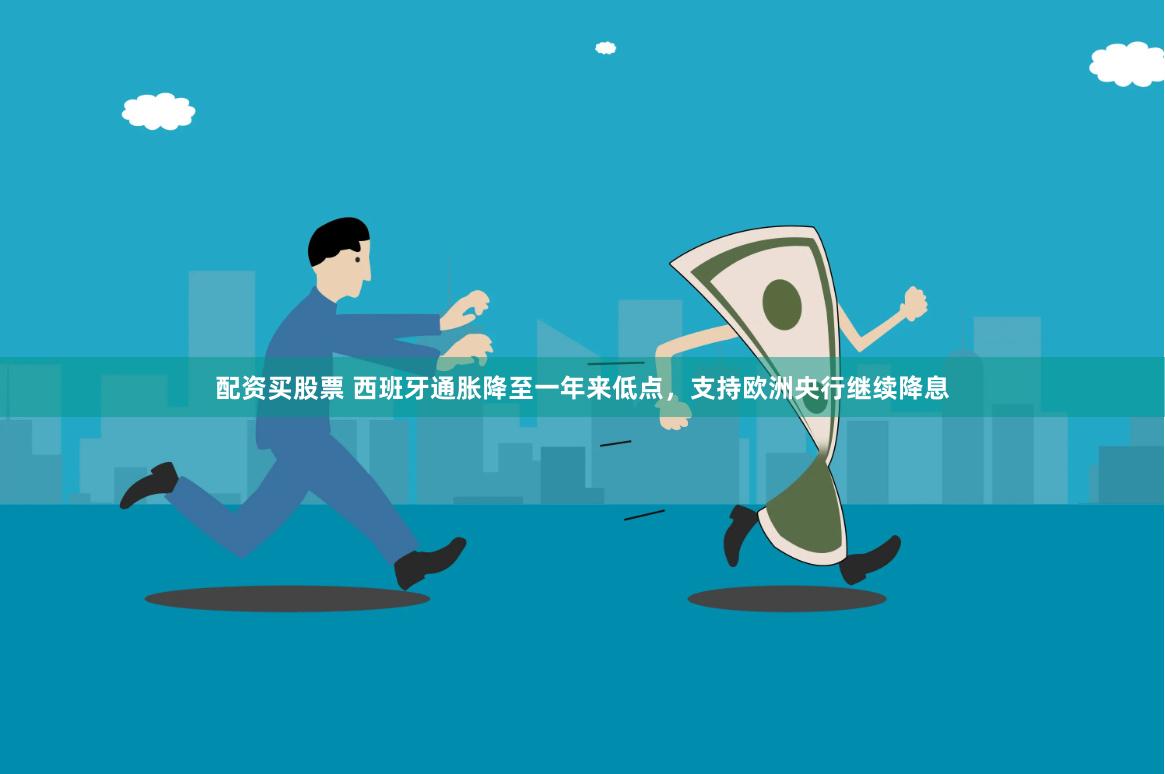 配资买股票 西班牙通胀降至一年来低点，支持欧洲央行继续降息