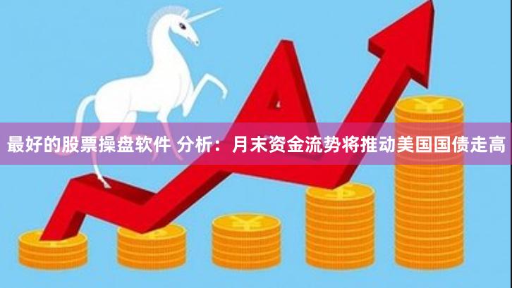 最好的股票操盘软件 分析：月末资金流势将推动美国国债走高