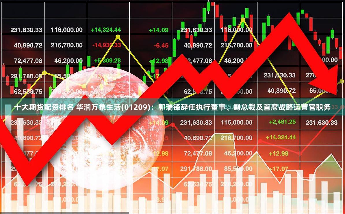 十大期货配资排名 华润万象生活(01209)：郭瑞锋辞任执行董事、副总裁及首席战略运营官职务