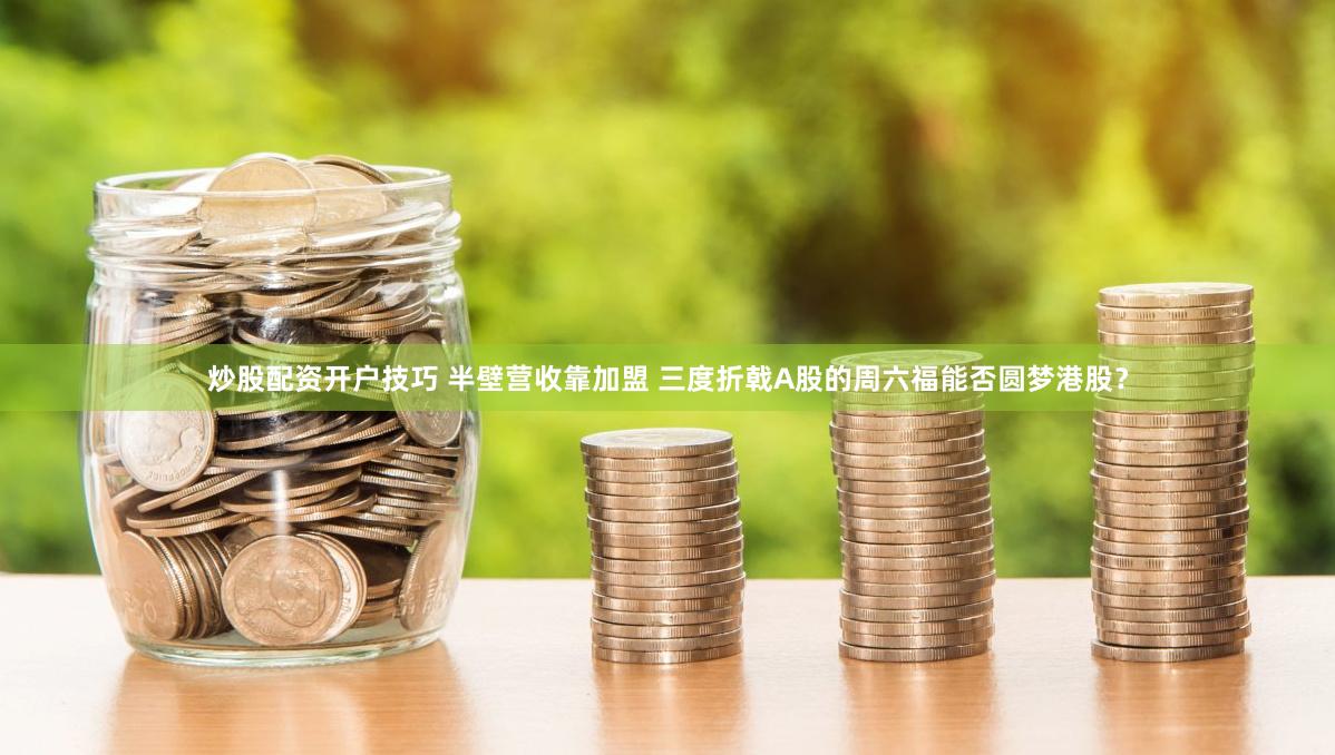 炒股配资开户技巧 半壁营收靠加盟 三度折戟A股的周六福能否圆梦港股？