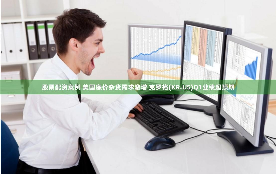 股票配资案例 美国廉价杂货需求激增 克罗格(KR.US)Q1业绩超预期