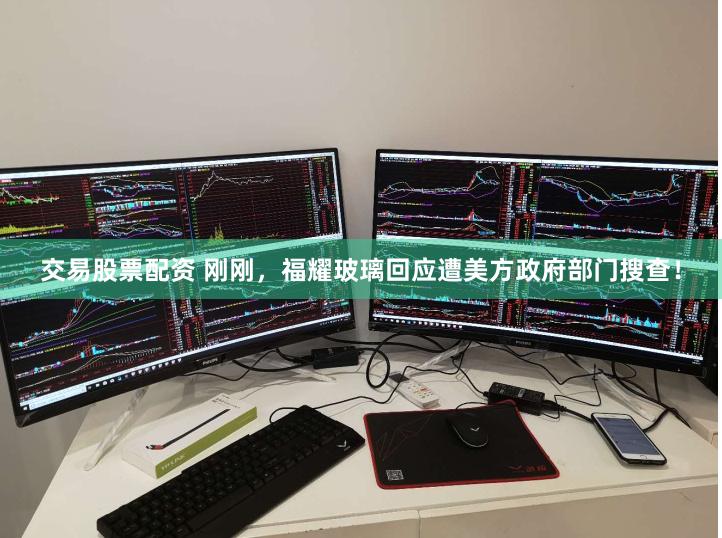 交易股票配资 刚刚，福耀玻璃回应遭美方政府部门搜查！