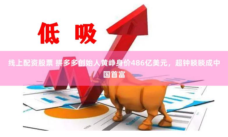 线上配资股票 拼多多创始人黄峥身价486亿美元，超钟睒睒成中国首富