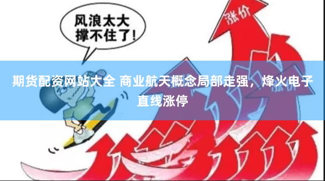 期货配资网站大全 商业航天概念局部走强，烽火电子直线涨停