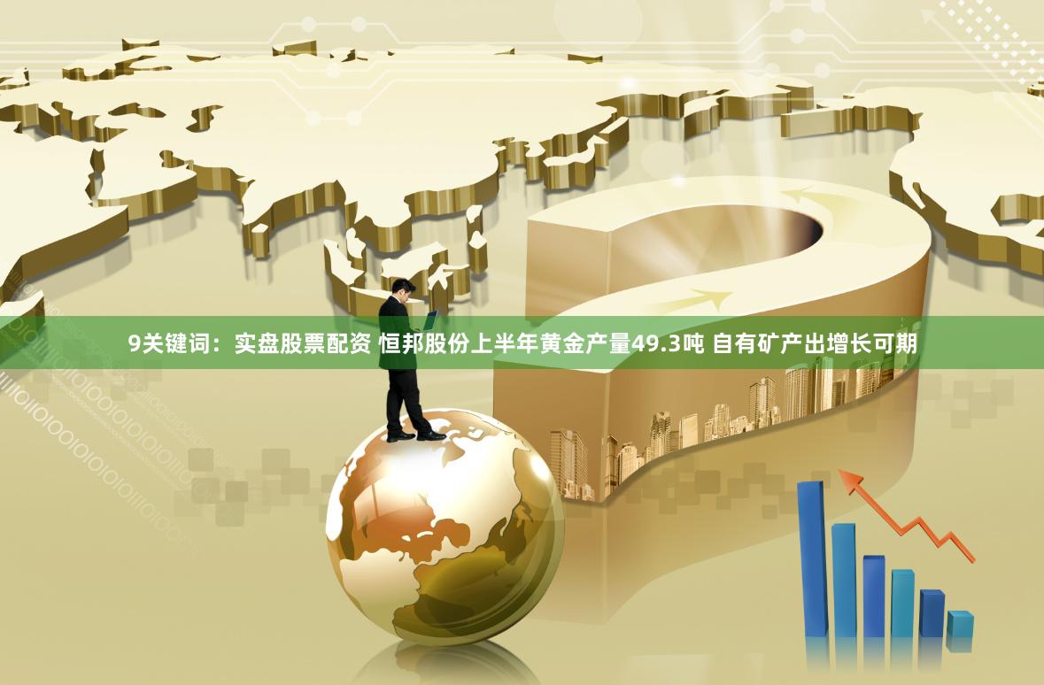 9关键词：实盘股票配资 恒邦股份上半年黄金产量49.3吨 自有矿产出增长可期