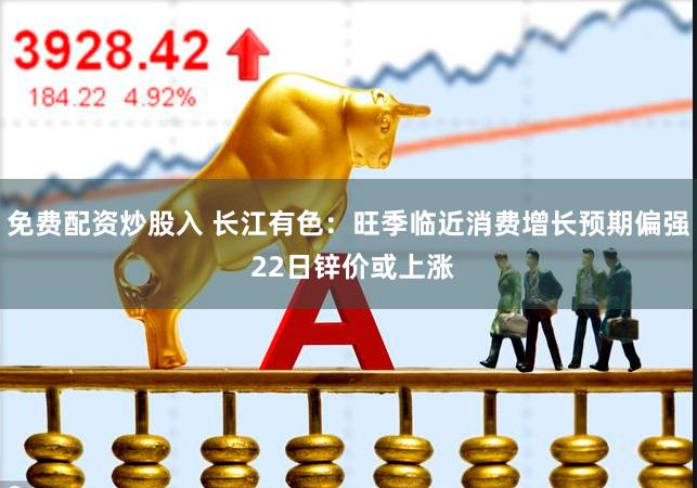 免费配资炒股入 长江有色：旺季临近消费增长预期偏强 22日锌价或上涨