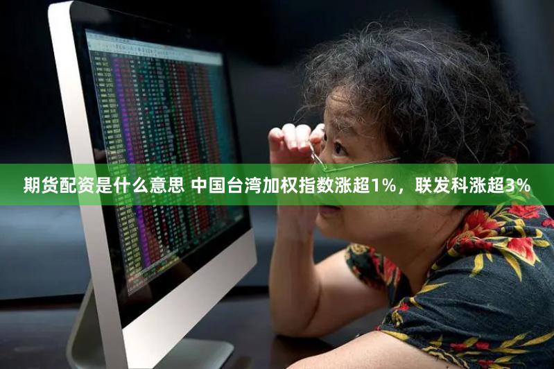 期货配资是什么意思 中国台湾加权指数涨超1%，联发科涨超3%