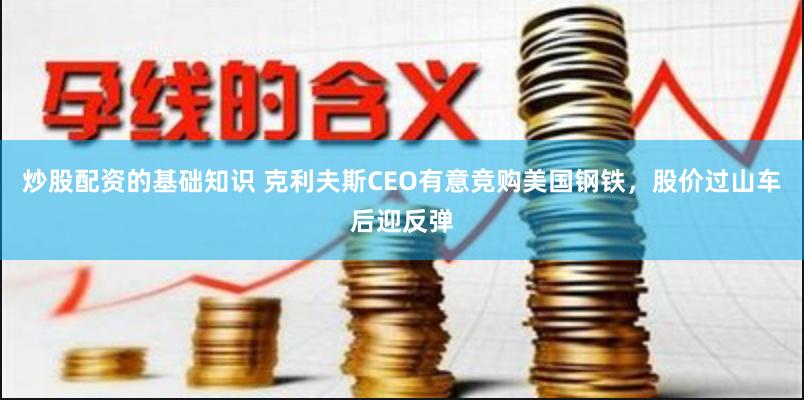 炒股配资的基础知识 克利夫斯CEO有意竞购美国钢铁，股价过山车后迎反弹