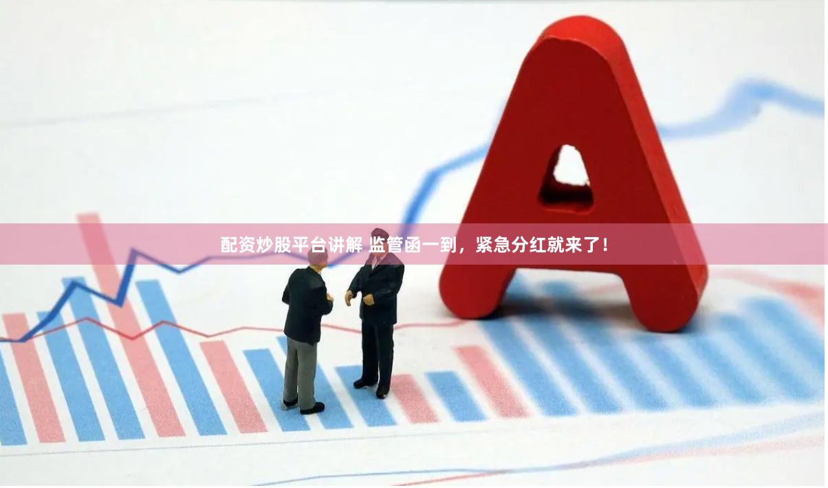 配资炒股平台讲解 监管函一到，紧急分红就来了！