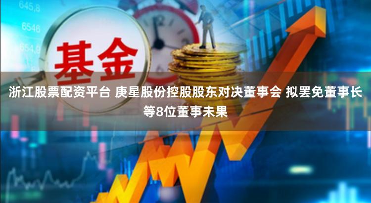 浙江股票配资平台 庚星股份控股股东对决董事会 拟罢免董事长等8位董事未果