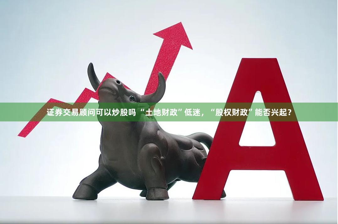 证券交易顾问可以炒股吗 “土地财政”低迷，“股权财政”能否兴起？