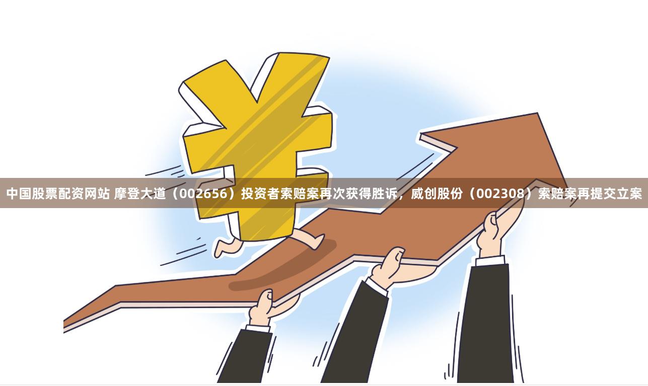 中国股票配资网站 摩登大道（002656）投资者索赔案再次获得胜诉，威创股份（002308）索赔案再提交立案