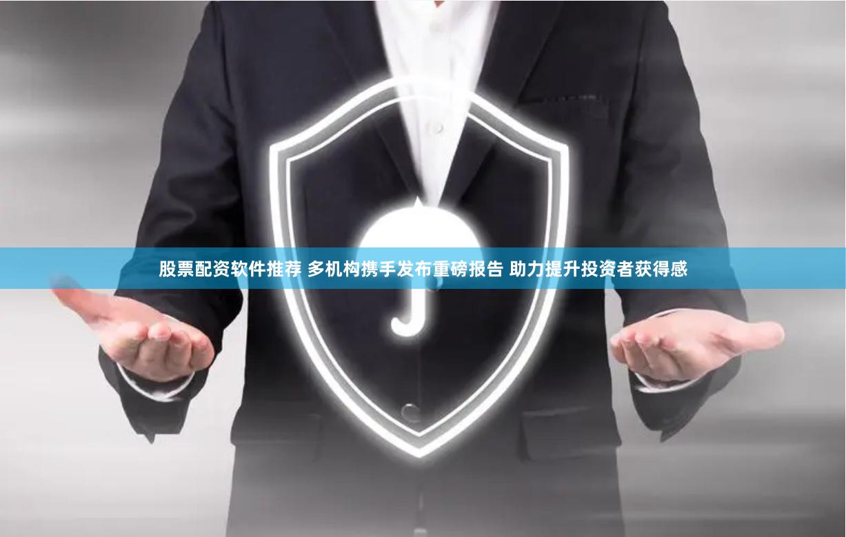股票配资软件推荐 多机构携手发布重磅报告 助力提升投资者获得感