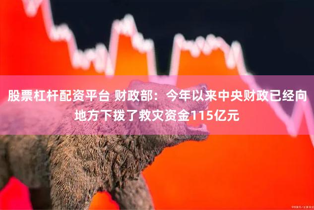 股票杠杆配资平台 财政部：今年以来中央财政已经向地方下拨了救灾资金115亿元