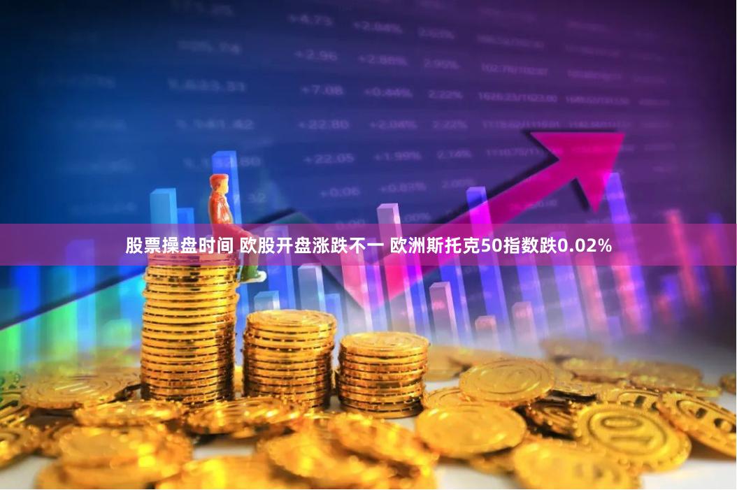 股票操盘时间 欧股开盘涨跌不一 欧洲斯托克50指数跌0.02%