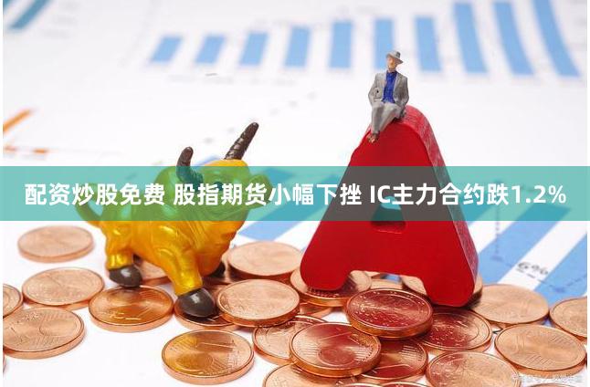 配资炒股免费 股指期货小幅下挫 IC主力合约跌1.2%