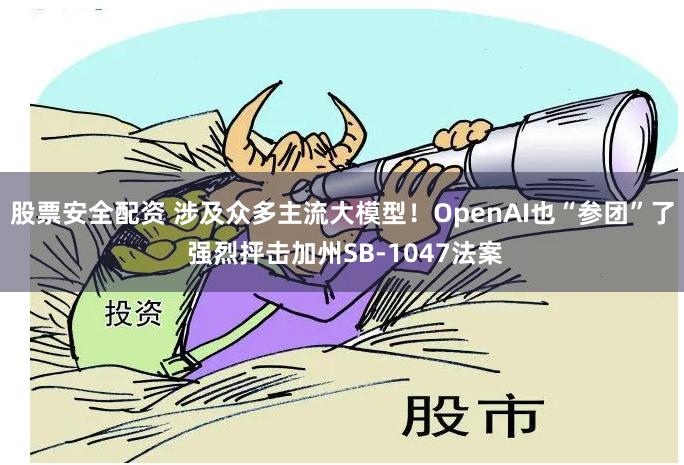 股票安全配资 涉及众多主流大模型！OpenAI也“参团”了 强烈抨击加州SB-1047法案