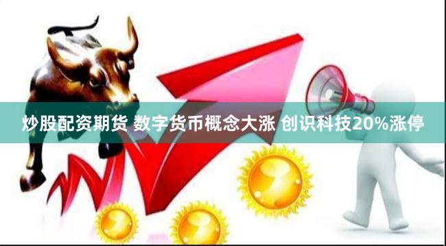炒股配资期货 数字货币概念大涨 创识科技20%涨停