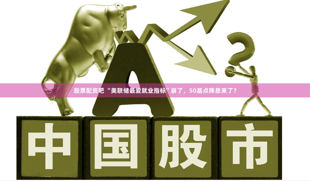 股票配资吧 “美联储最爱就业指标”崩了，50基点降息来了？