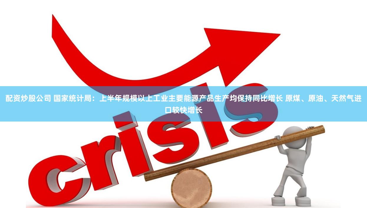 配资炒股公司 国家统计局：上半年规模以上工业主要能源产品生产均保持同比增长 原煤、原油、天然气进口较快增长