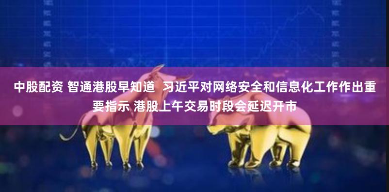 中股配资 智通港股早知道  习近平对网络安全和信息化工作作出重要指示 港股上午交易时段会延迟开市