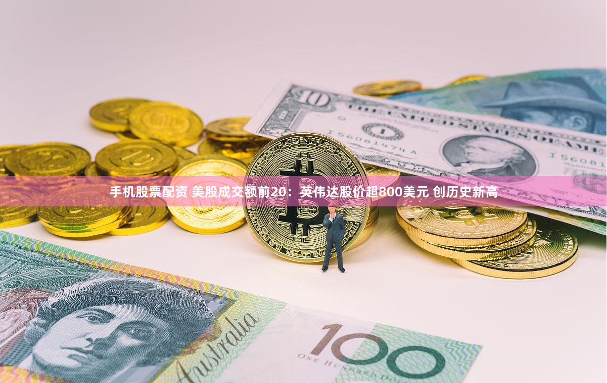 手机股票配资 美股成交额前20：英伟达股价超800美元 创历史新高