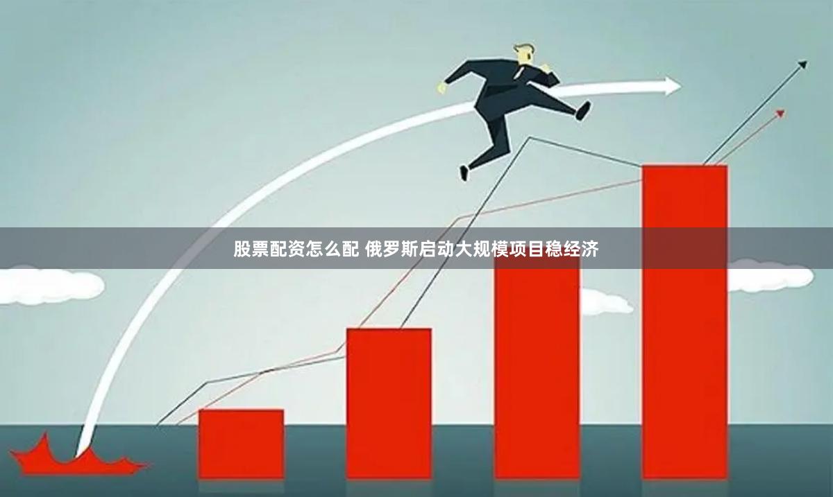 股票配资怎么配 俄罗斯启动大规模项目稳经济