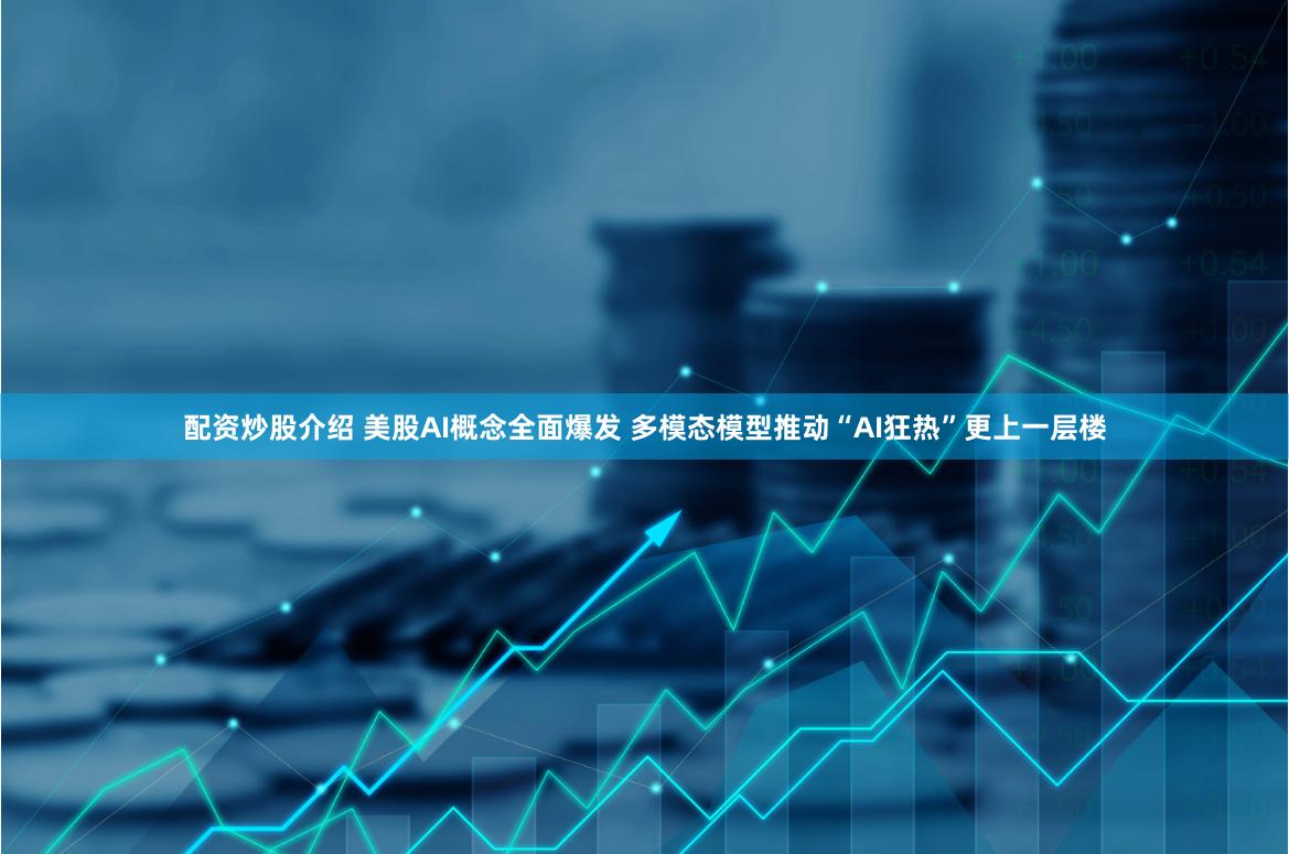 配资炒股介绍 美股AI概念全面爆发 多模态模型推动“AI狂热”更上一层楼