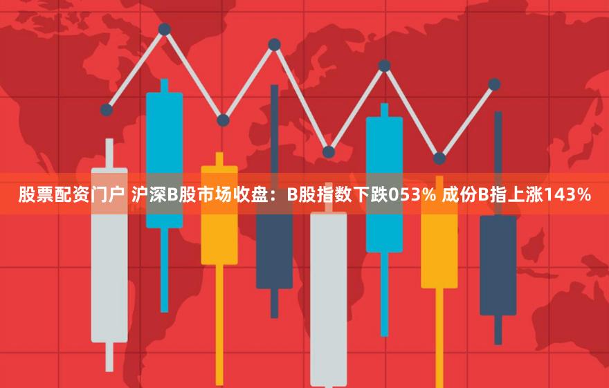 股票配资门户 沪深B股市场收盘：B股指数下跌053% 成份B指上涨143%