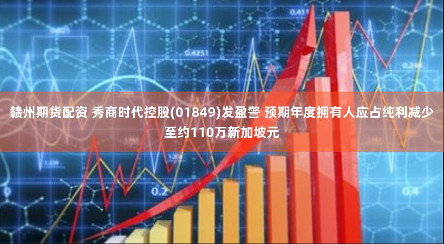 赣州期货配资 秀商时代控股(01849)发盈警 预期年度拥有人应占纯利减少至约110万新加坡元