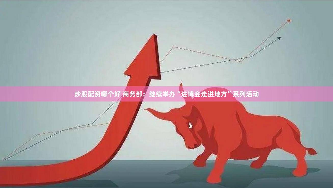 炒股配资哪个好 商务部：继续举办“进博会走进地方”系列活动