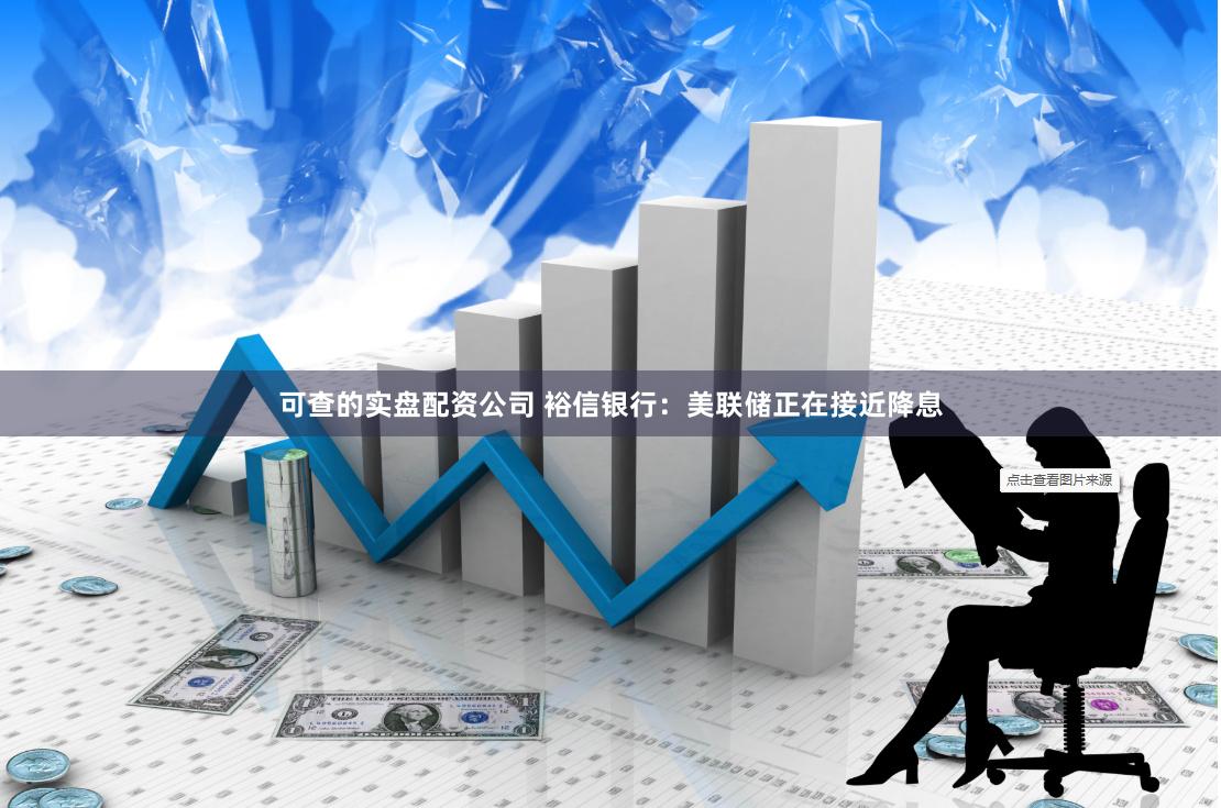 可查的实盘配资公司 裕信银行：美联储正在接近降息