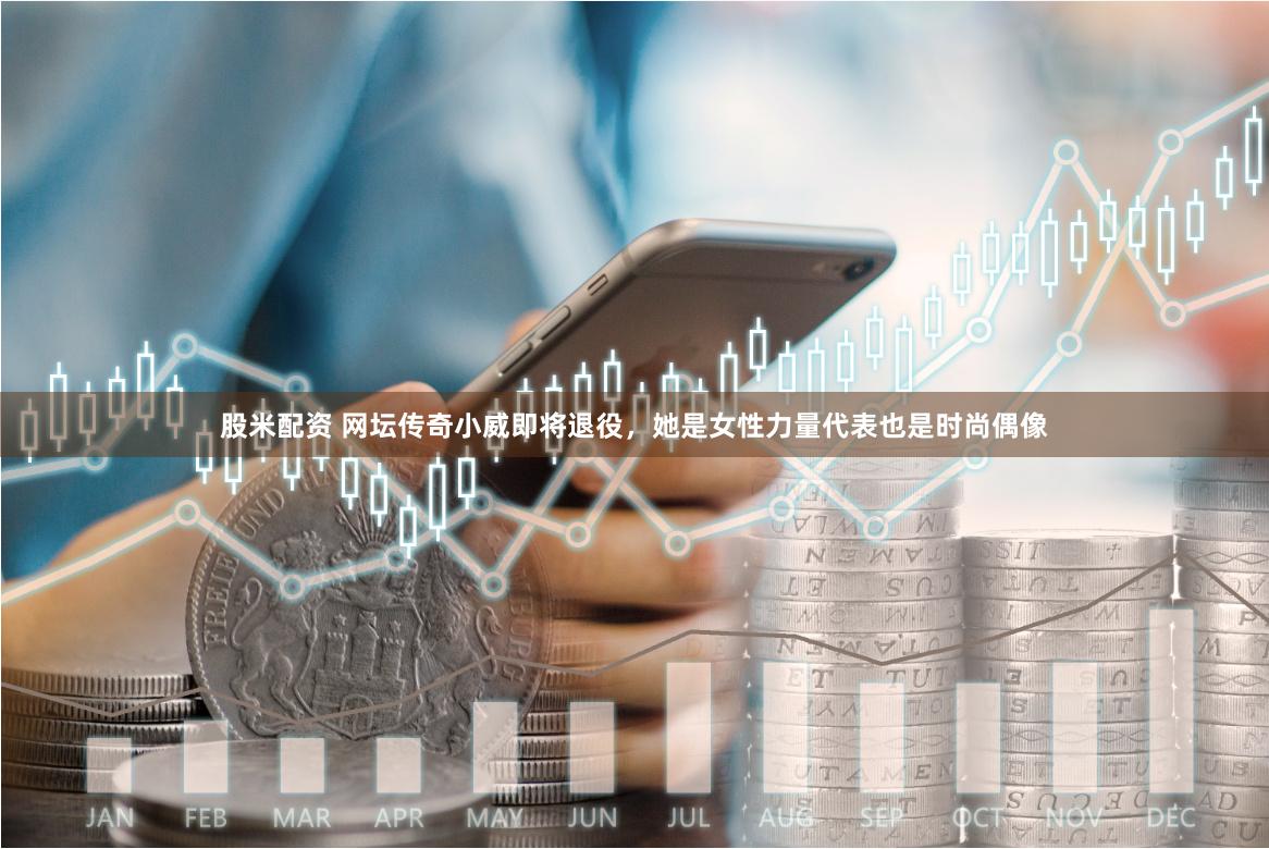 股米配资 网坛传奇小威即将退役，她是女性力量代表也是时尚偶像