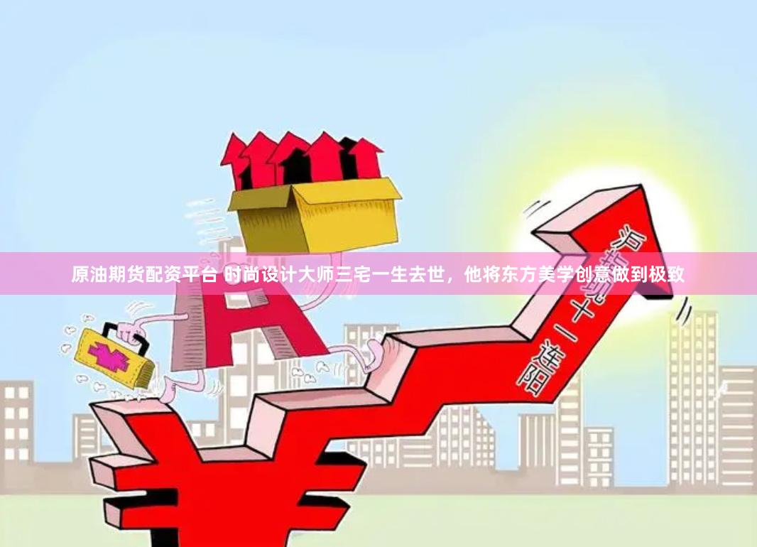 原油期货配资平台 时尚设计大师三宅一生去世，他将东方美学创意做到极致