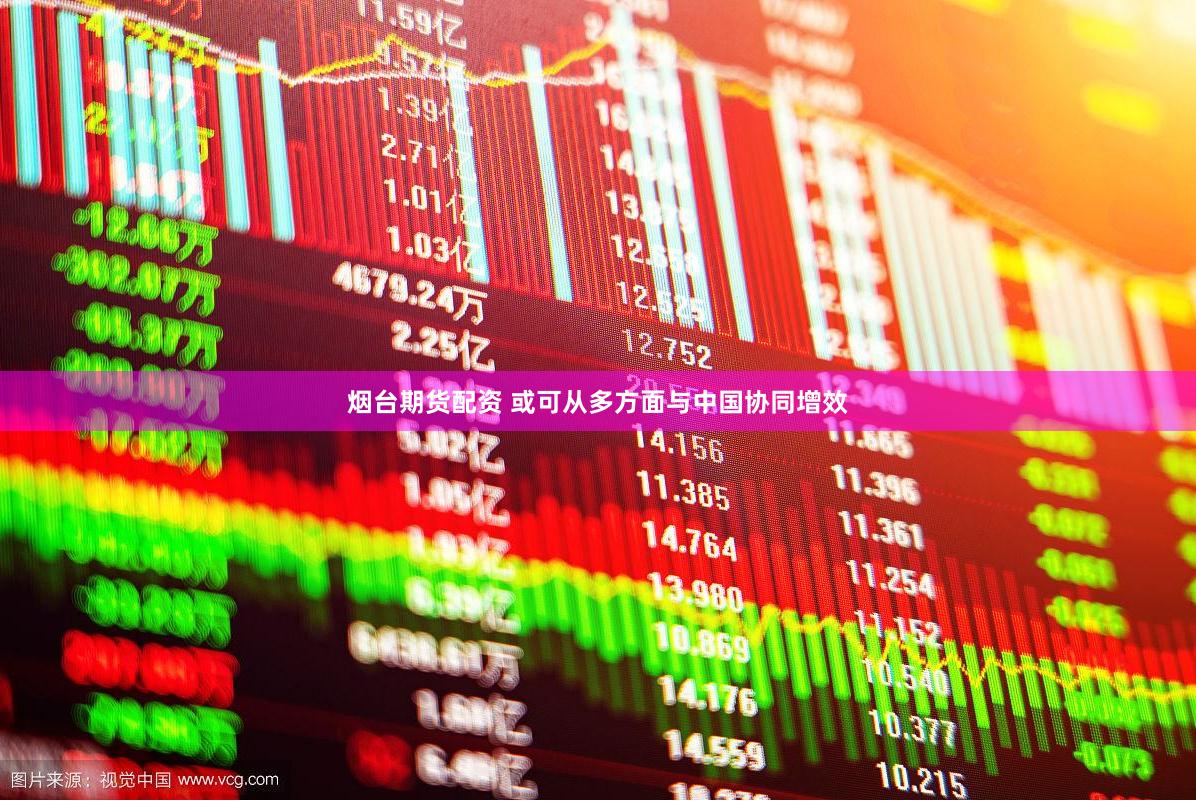 烟台期货配资 或可从多方面与中国协同增效