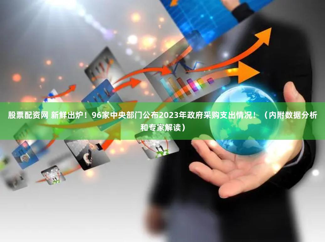 股票配资网 新鲜出炉！96家中央部门公布2023年政府采购支出情况！（内附数据分析和专家解读）